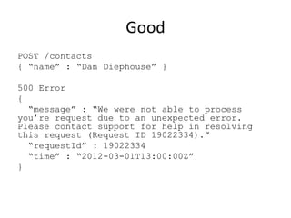 Good
POST /contacts
{ “name” : “Dan Diephouse” }

500 Error
{
  “message” : “We were not able to process
you’re request due to an unexpected error.
Please contact support for help in resolving
this request (Request ID 19022334).”
  “requestId” : 19022334
  “time” : “2012-03-01T13:00:00Z”
}
 