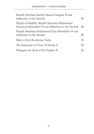 iv
MUḤAMMAD s - A GREAT BLESSING
Shaykh Mawlānā Rashīd Aḥmad Gangohī v and
Adherence to the Sunnah 19
Shaykh-al-Ḥadīth, Shaykh Mawlānā Muḥammad
Zakariyyā Khāndalwī v and Adherence to the Sunnah 20
Shaykh Mawlānā Muḥammad Ilyās Khāndalwī v and
Adherence to the Sunnah 20
Make a Firm Resolution Today 21
The Statement of ‘Umar Al-Fārūq t 23
Propagate the Sīrah of the Prophet s 23
 