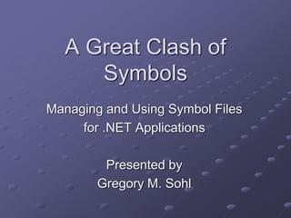 A Great Clash of
Symbols
Managing and Using Symbol Files
for .NET Applications
Presented by
Gregory M. Sohl
 