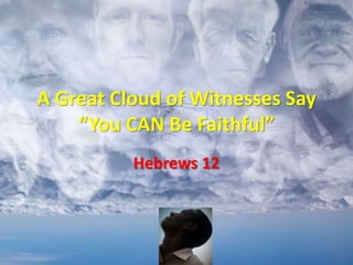 A Great Cloud of Witnesses Say
“You CAN Be Faithful”
Hebrews 12
 