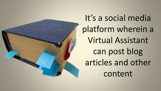 It’s a social media platform wherein a Virtual Assistant can post blog articles and other content,[object Object]