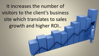 It increases the number of visitors to the client’s business site which translates to sales growth and higher ROI..,[object Object]