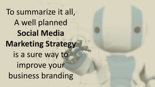 To summarize it all, A well planned Social Media Marketing Strategy is a sure way to improve your business branding,[object Object]