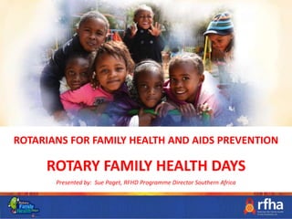 ROTARIANS FOR FAMILY HEALTH AND AIDS PREVENTION
ROTARY FAMILY HEALTH DAYS
Presented by: Sue Paget, RFHD Programme Director Southern Africa
 