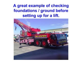 A great example of checking
foundations / ground before
setting up for a lift.
 