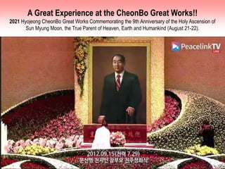 A Great Experience at the CheonBo Great Works!!
2021 Hyojeong CheonBo Great Works Commemorating the 9th Anniversary of the Holy Ascension of
Sun Myung Moon, the True Parent of Heaven, Earth and Humankind (August 21-22).
 