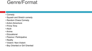 Genre/Format• Comedy• Squash and Stretch comedy• Random Chaos Comedy• Action Adventure• Prime Time• Adult• Anime• Educational• Passive / Participative• Reality• Violent / Non-Violent• Boy Oriented or Girl Oriented