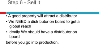 Step 6 - Sell it• A good property will attract a distributor• We NEED a distributor on board to get a global reach• Ideally We should have a distributor on boardbefore you go into production.