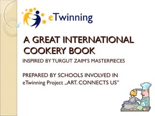 A GREAT INTERNATIONAL
COOKERY BOOK
INSPIRED BY TURGUT ZAIM’S MASTERPIECES

PREPARED BY SCHOOLS INVOLVED IN
eTwinning Project „ART. CONNECTS US”

 