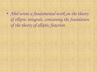 • Abel wrote a fundamental work on the theory 
of elliptic integrals, containing the foundation 
of the theory of elliptic function 
 