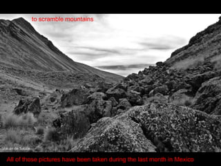 to scramble mountains<br />Volcán de Toluca<br />All of those pictures have been taken during the last month in Mexico<br />
