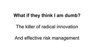 What if they think I am dumb?
The killer of radical innovation
And effective risk management
 