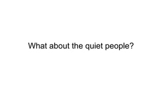 What about the quiet people?
 