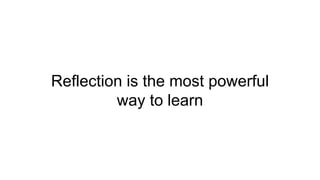 Reflection is the most powerful
way to learn
 
