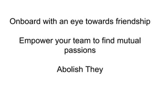 Onboard with an eye towards friendship
Empower your team to find mutual
passions
Abolish They
 