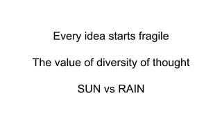 Every idea starts fragile
The value of diversity of thought
SUN vs RAIN
 