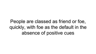 People are classed as friend or foe,
quickly, with foe as the default in the
absence of positive cues
 