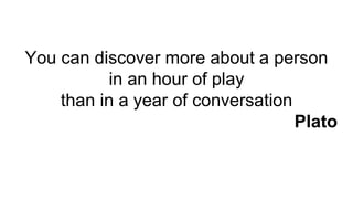 You can discover more about a person
in an hour of play
than in a year of conversation
Plato
 