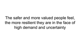The safer and more valued people feel,
the more resilient they are in the face of
high demand and uncertainty
 