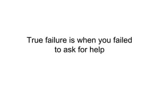 True failure is when you failed
to ask for help
 