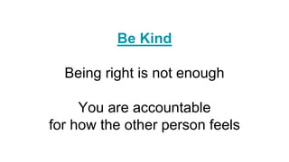 Be Kind
Being right is not enough
You are accountable
for how the other person feels
 