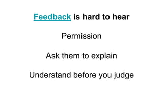 Feedback is hard to hear
Permission
Ask them to explain
Understand before you judge
 