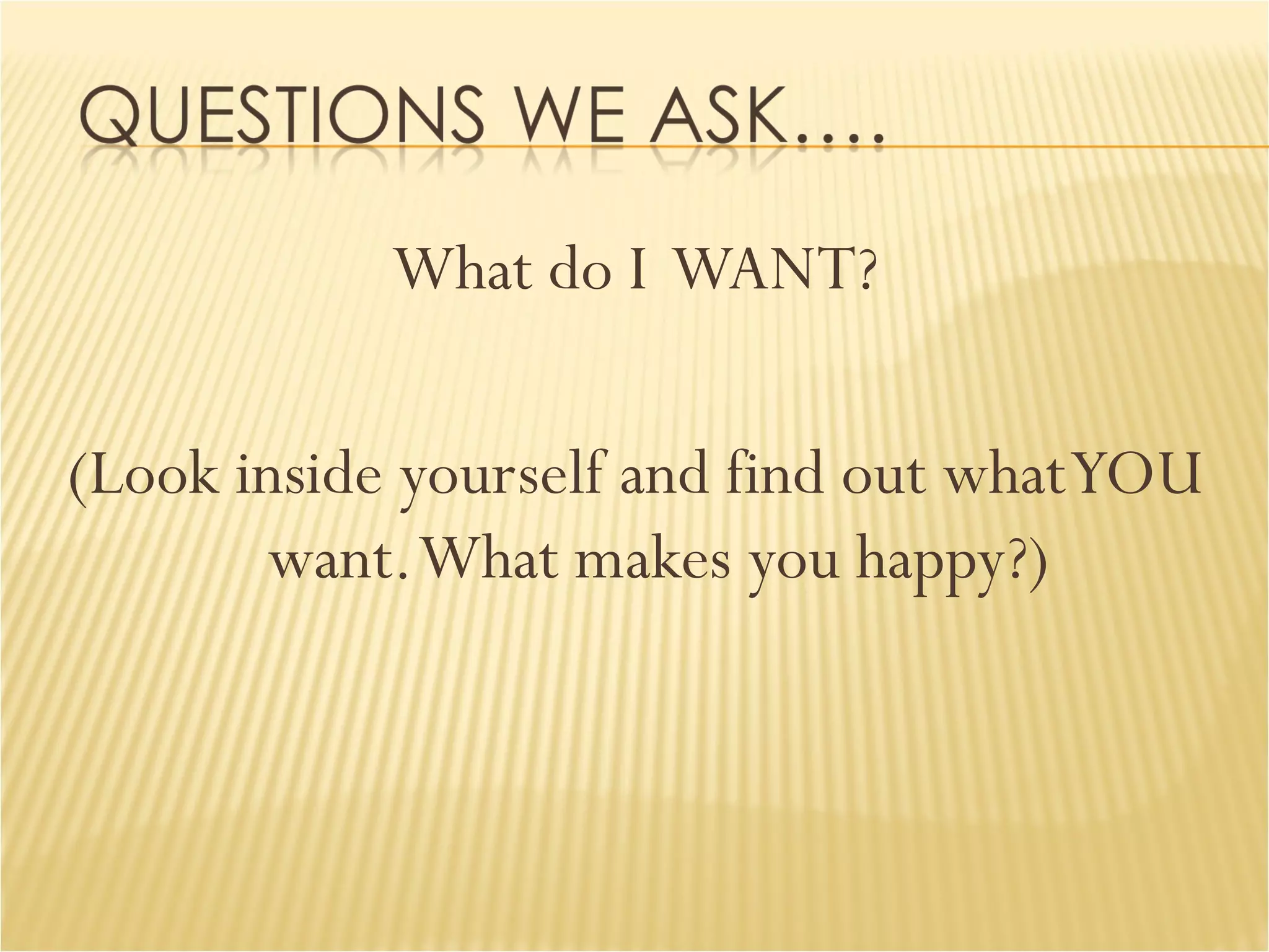 What do I  WANT? (Look inside yourself and find out what YOU want. What makes you happy?) 