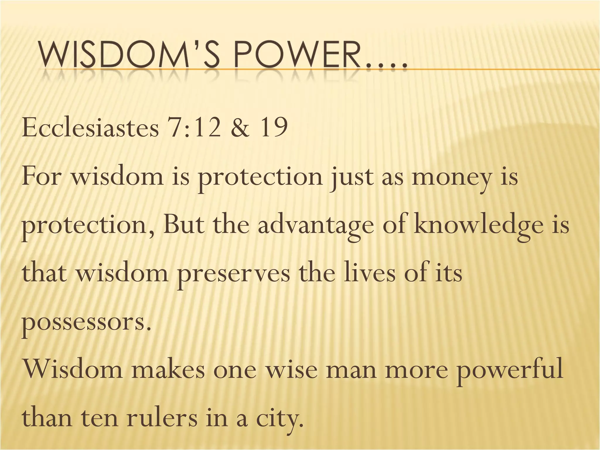 Ecclesiastes 7:12 & 19 For wisdom is protection just as money is  protection, But the advantage of knowledge is  that wisdom preserves the lives of its  possessors. Wisdom makes one wise man more powerful  than ten rulers in a city. 
