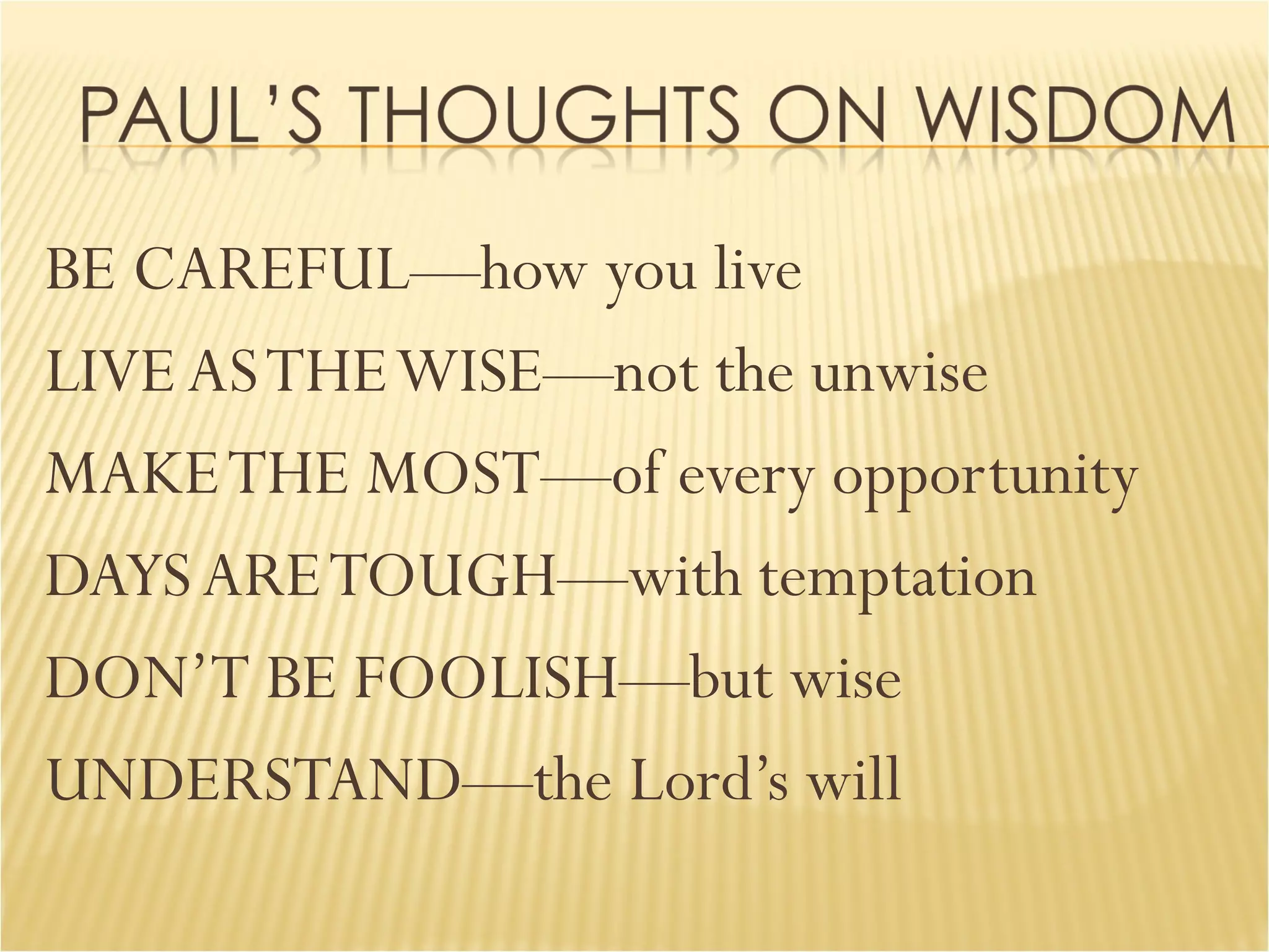 BE CAREFUL—how you live LIVE AS THE WISE—not the unwise MAKE THE MOST—of every opportunity DAYS ARE TOUGH—with temptation DON’T BE FOOLISH—but wise UNDERSTAND—the Lord’s will 