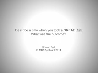 Describe a time when you took a GREAT Risk 
What was the outcome? 
Sharon Bell 
IE MBA Applicant 2014 
 