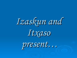 Izaskun and Itxaso  present… 
