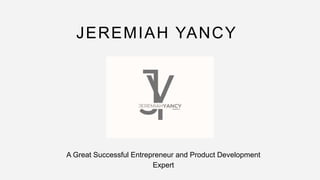 JEREMIAH YANCY
A Great Successful Entrepreneur and Product Development
Expert
 