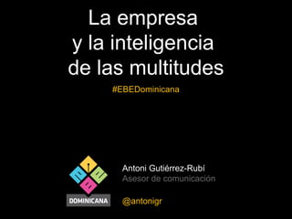La empresa
y la inteligencia
de las multitudes
#EBEDominicana

Antoni Gutiérrez-Rubí
Asesor de comunicación
@antonigr

 