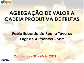 AGREGAÇÃO DE VALOR A CADEIA PRODUTIVA DE FRUTAS Paulo Eduardo da Rocha Tavares Engº de Alimentos – Msc Campinas - SP – Maio 2011 