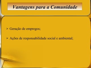 Geração de empregos; Ações de responsabilidade social e ambiental; Vantagens para a Comunidade 