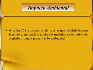 A  AGRECI  consciente de sua responsabilidade,vem fazendo a sua parte e adotando medidas na tentativa de contribuir para a preservação ambiental. Impacto Ambiental 