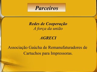 Redes de Cooperação A força da união AGRECI Associação Gaúcha de Remanufaturadores de  Cartuchos para Impressoras. Parceiros 