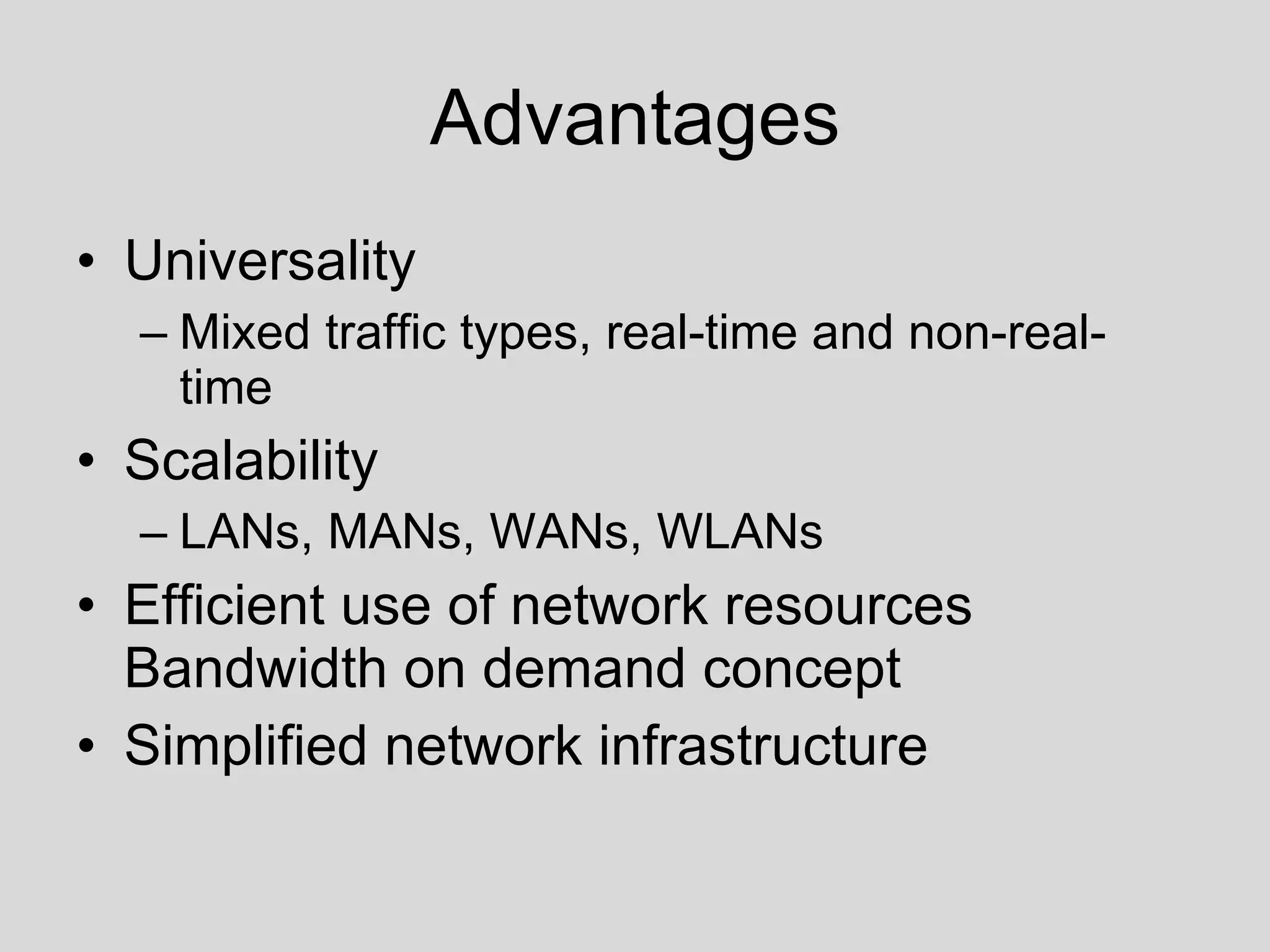 Advantages Universality Mixed traffic types, real-time and non-real-time Scalability LANs, MANs, WANs, WLANs Efficient use of network resources Bandwidth on demand concept Simplified network infrastructure 