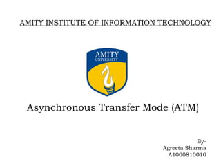 Asynchronous Transfer Mode (ATM) By- Agreeta Sharma A1000810010 AMITY INSTITUTE OF INFORMATION TECHNOLOGY 