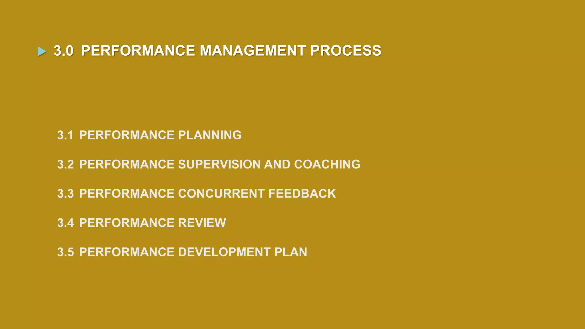 3.1 PERFORMANCE PLANNING
3.2 PERFORMANCE SUPERVISION AND COACHING
3.3 PERFORMANCE CONCURRENT FEEDBACK
3.4 PERFORMANCE REVIEW
3.5 PERFORMANCE DEVELOPMENT PLAN
 3.0 PERFORMANCE MANAGEMENT PROCESS
 