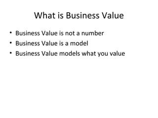 What is Business Value
• Business Value is not a number
• Business Value is a model
• Business Value models what you value
 