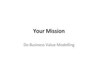 Your Mission
Do Business Value Modelling
 