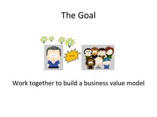 The Goal
Work together to build a business value model
 