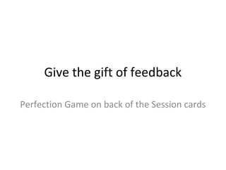 Give the gift of feedback
Perfection Game on back of the Session cards
 