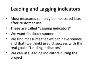 Leading and Lagging indicators
• Most measures can only be measured late,
after customer use
• These are called “Lagging i...