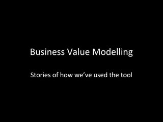 Business Value Modelling
Stories of how we’ve used the tool
 