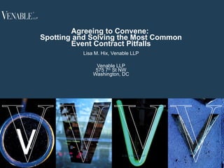1
Agreeing to Convene:
Spotting and Solving the Most Common
Event Contract Pitfalls
Lisa M. Hix, Venable LLP
Venable LLP
575 7th
St NW
Washington, DC
© 2012 Venable LLP
 