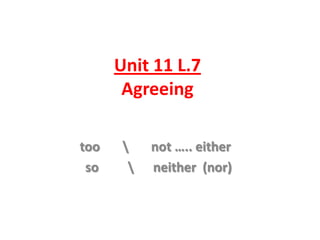 Unit 11 L.7
Agreeing
too
so




not ….. either
neither (nor)

 