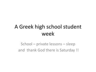 A Greek high school student
           week
  School – private lessons – sleep
 and thank God there is Saturday !!
 