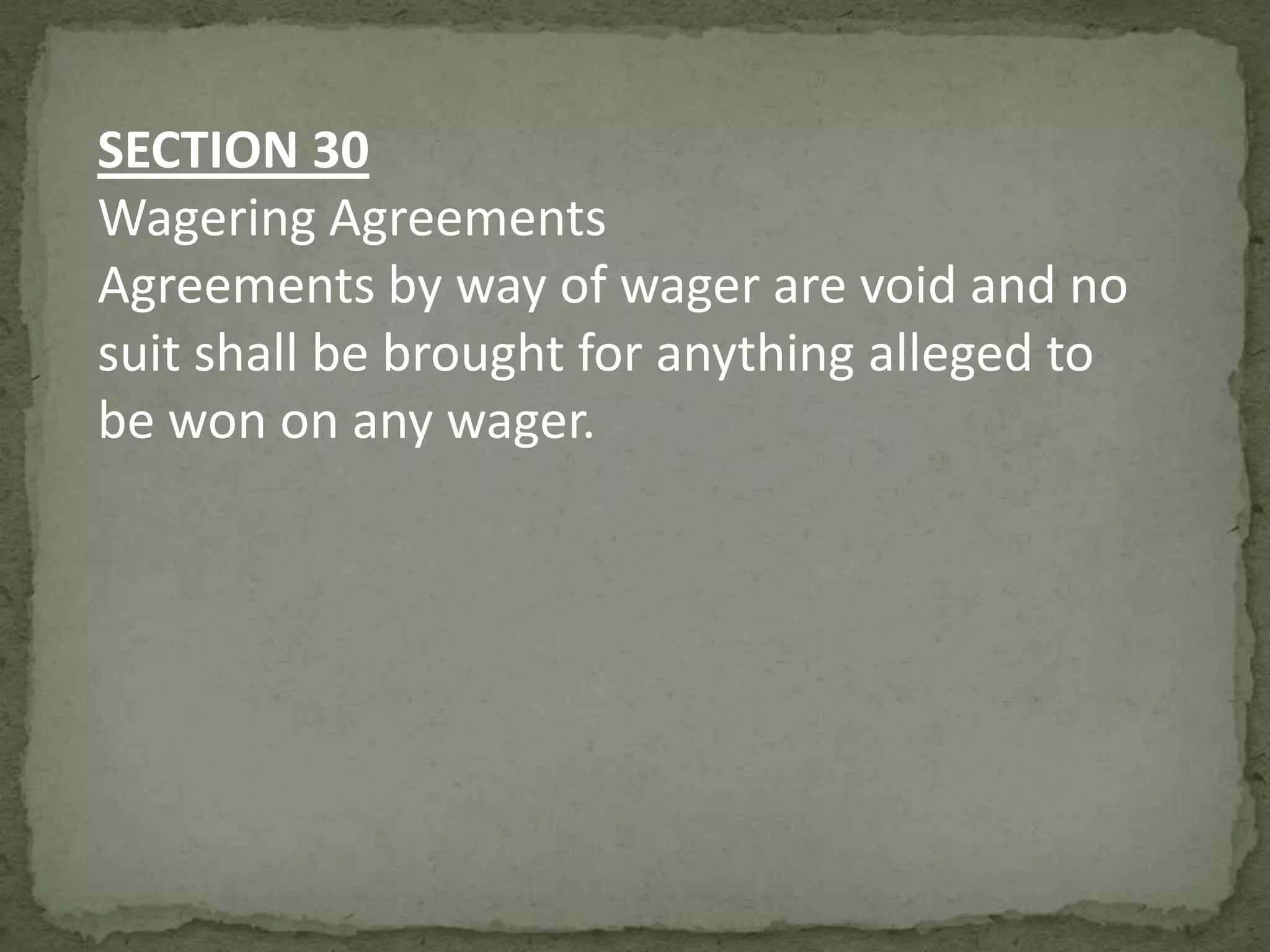 SECTION 30
Wagering Agreements
Agreements by way of wager are void and no
suit shall be brought for anything alleged to
be won on any wager.

 